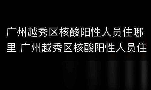 广州越秀区核酸阳性人员住哪里 广州越秀区核酸阳性人员住哪里的酒店