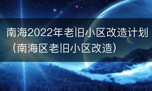 南海2022年老旧小区改造计划（南海区老旧小区改造）