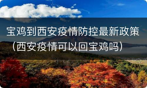 宝鸡到西安疫情防控最新政策（西安疫情可以回宝鸡吗）