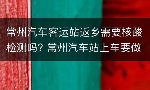 常州汽车客运站返乡需要核酸检测吗? 常州汽车站上车要做核酸检.测吗