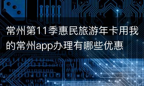 常州第11季惠民旅游年卡用我的常州app办理有哪些优惠