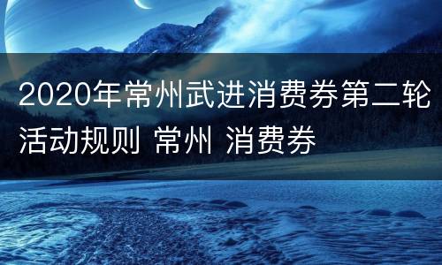 2020年常州武进消费券第二轮活动规则 常州 消费券