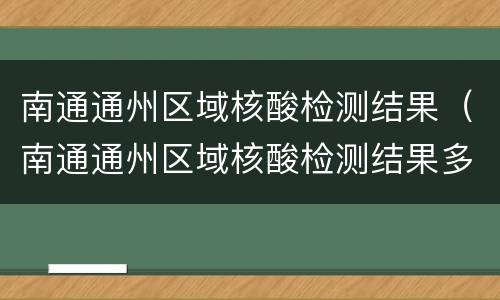 南通通州区域核酸检测结果（南通通州区域核酸检测结果多久出）