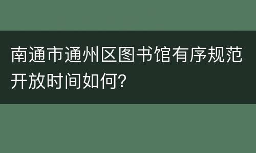 南通市通州区图书馆有序规范开放时间如何？