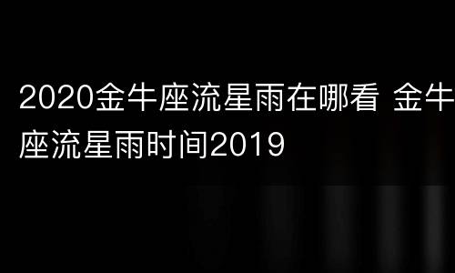 2020金牛座流星雨在哪看 金牛座流星雨时间2019