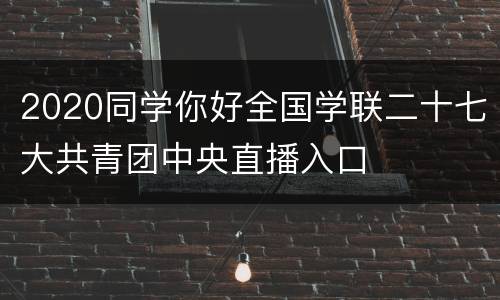 2020同学你好全国学联二十七大共青团中央直播入口