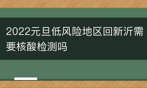 2022元旦低风险地区回新沂需要核酸检测吗