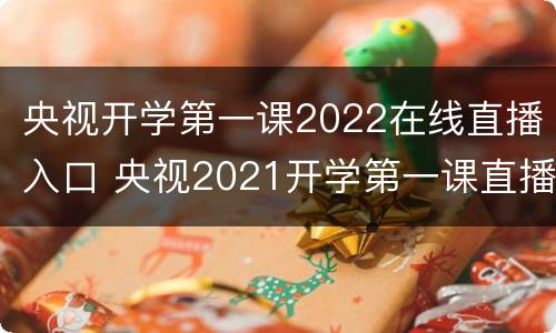 央视开学第一课2022在线直播入口 央视2021开学第一课直播入口