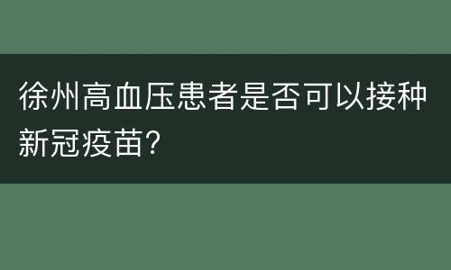徐州高血压患者是否可以接种新冠疫苗?
