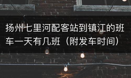 扬州七里河配客站到镇江的班车一天有几班（附发车时间）