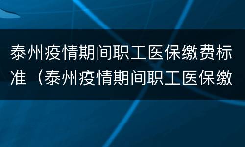泰州疫情期间职工医保缴费标准（泰州疫情期间职工医保缴费标准是多少）