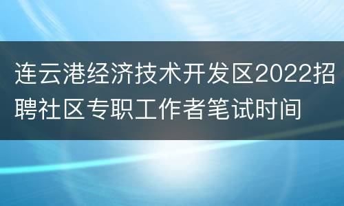连云港经济技术开发区2022招聘社区专职工作者笔试时间