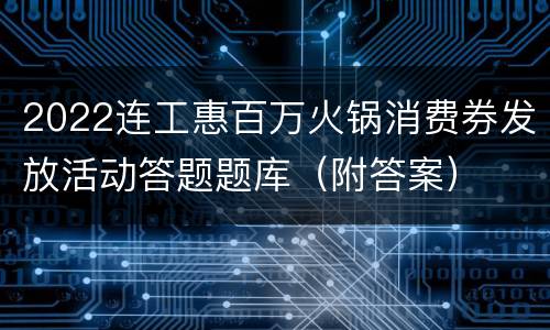 2022连工惠百万火锅消费券发放活动答题题库（附答案）
