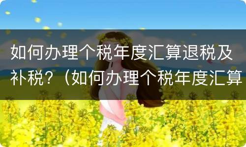 如何办理个税年度汇算退税及补税?（如何办理个税年度汇算退税及补税手续）