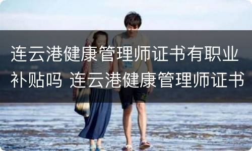 连云港健康管理师证书有职业补贴吗 连云港健康管理师证书有职业补贴吗多少钱
