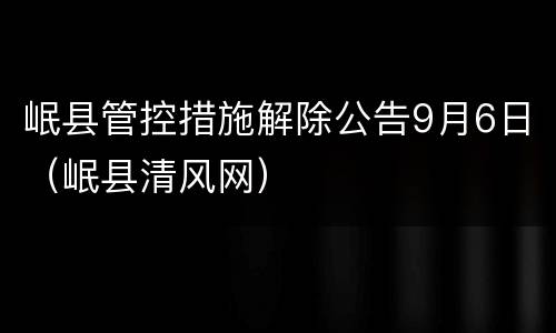 岷县管控措施解除公告9月6日（岷县清风网）