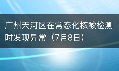 广州天河区在常态化核酸检测时发现异常（7月8日）