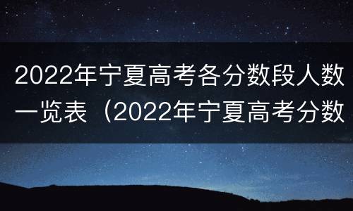 2022年宁夏高考各分数段人数一览表（2022年宁夏高考分数线）