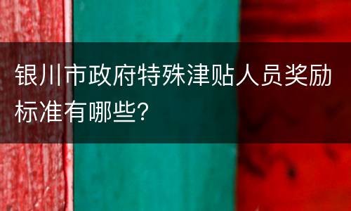 银川市政府特殊津贴人员奖励标准有哪些？