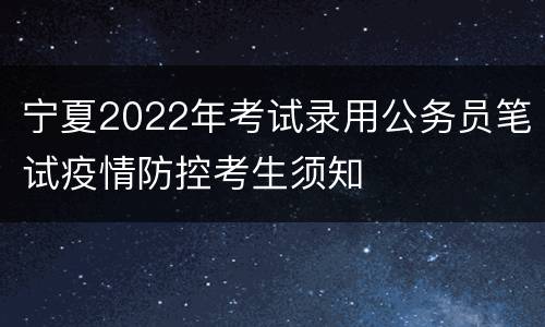 宁夏2022年考试录用公务员笔试疫情防控考生须知