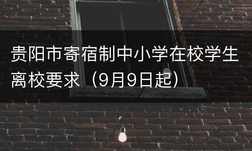 贵阳市寄宿制中小学在校学生离校要求（9月9日起）