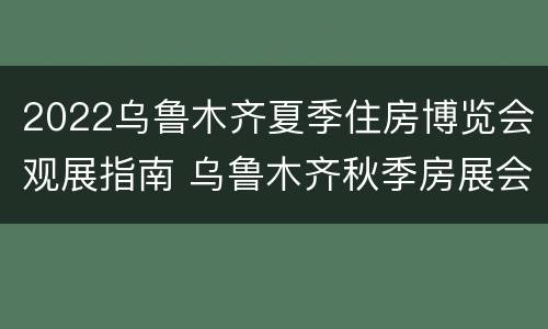 2022乌鲁木齐夏季住房博览会观展指南 乌鲁木齐秋季房展会