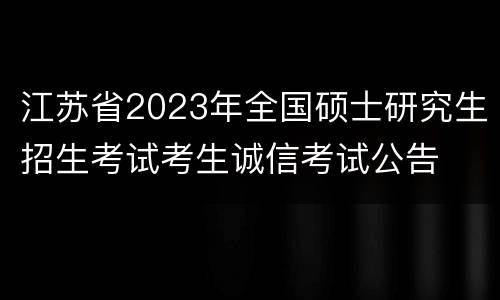 江苏省2023年全国硕士研究生招生考试考生诚信考试公告