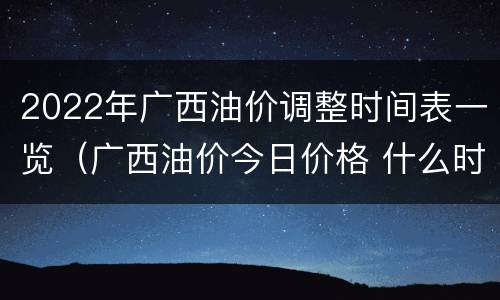 2022年广西油价调整时间表一览（广西油价今日价格 什么时候再次调价）