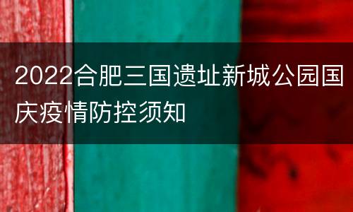 2022合肥三国遗址新城公园国庆疫情防控须知