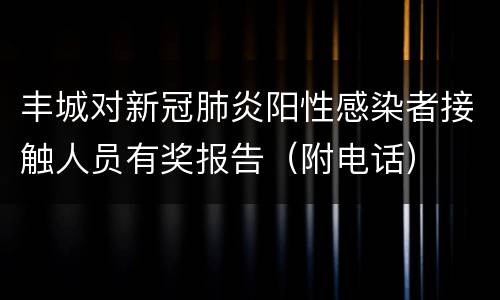 丰城对新冠肺炎阳性感染者接触人员有奖报告（附电话）