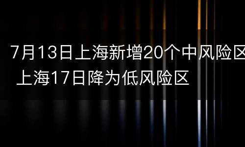 7月13日上海新增20个中风险区 上海17日降为低风险区