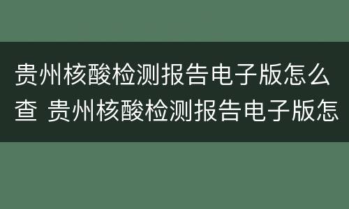 贵州核酸检测报告电子版怎么查 贵州核酸检测报告电子版怎么查不到