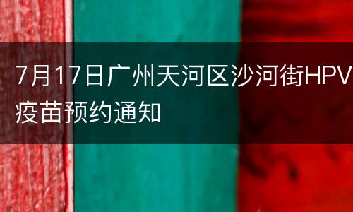 7月17日广州天河区沙河街HPV疫苗预约通知