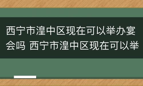 西宁市湟中区现在可以举办宴会吗 西宁市湟中区现在可以举办宴会吗