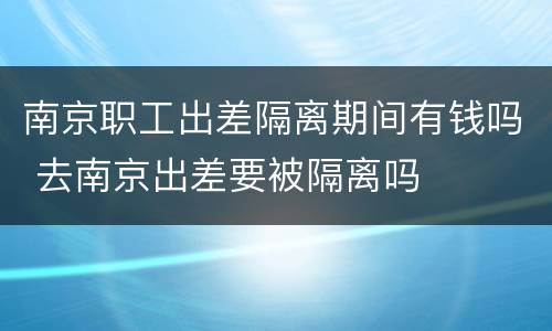南京职工出差隔离期间有钱吗 去南京出差要被隔离吗