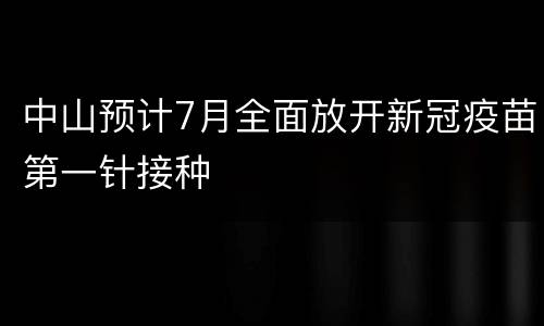 中山预计7月全面放开新冠疫苗第一针接种