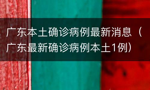 广东本土确诊病例最新消息（广东最新确诊病例本土1例）