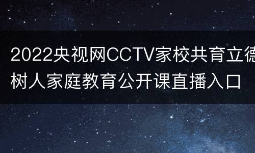 2022央视网CCTV家校共育立德树人家庭教育公开课直播入口+每期主题