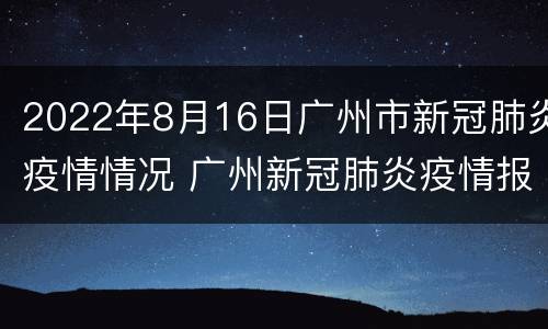 2022年8月16日广州市新冠肺炎疫情情况 广州新冠肺炎疫情报告