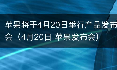 苹果将于4月20日举行产品发布会（4月20日 苹果发布会）