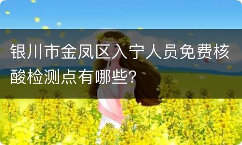 银川市金凤区入宁人员免费核酸检测点有哪些？