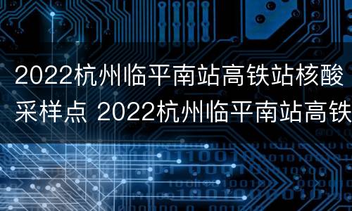 2022杭州临平南站高铁站核酸采样点 2022杭州临平南站高铁站核酸采样点电话