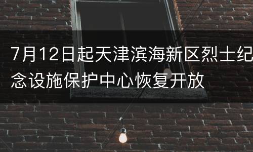 7月12日起天津滨海新区烈士纪念设施保护中心恢复开放
