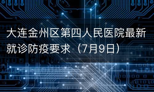 大连金州区第四人民医院最新就诊防疫要求（7月9日）