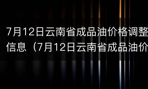 7月12日云南省成品油价格调整信息（7月12日云南省成品油价格调整信息公布）