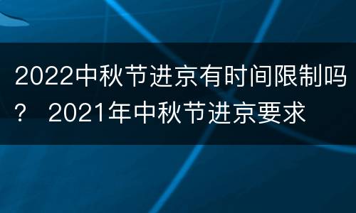 2022中秋节进京有时间限制吗？ 2021年中秋节进京要求