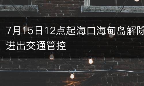 7月15日12点起海口海甸岛解除进出交通管控