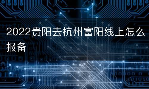 2022贵阳去杭州富阳线上怎么报备