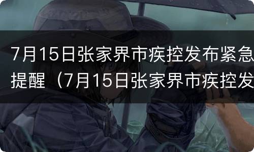 7月15日张家界市疾控发布紧急提醒（7月15日张家界市疾控发布紧急提醒电话）