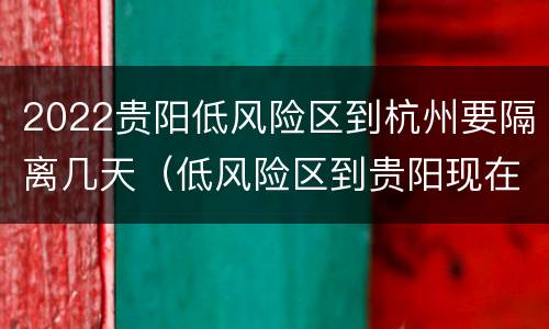 2022贵阳低风险区到杭州要隔离几天（低风险区到贵阳现在要隔离吗?）